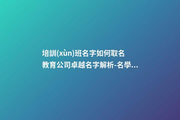 培訓(xùn)班名字如何取名 教育公司卓越名字解析-名學(xué)網(wǎng)-第1張-公司起名-玄機(jī)派